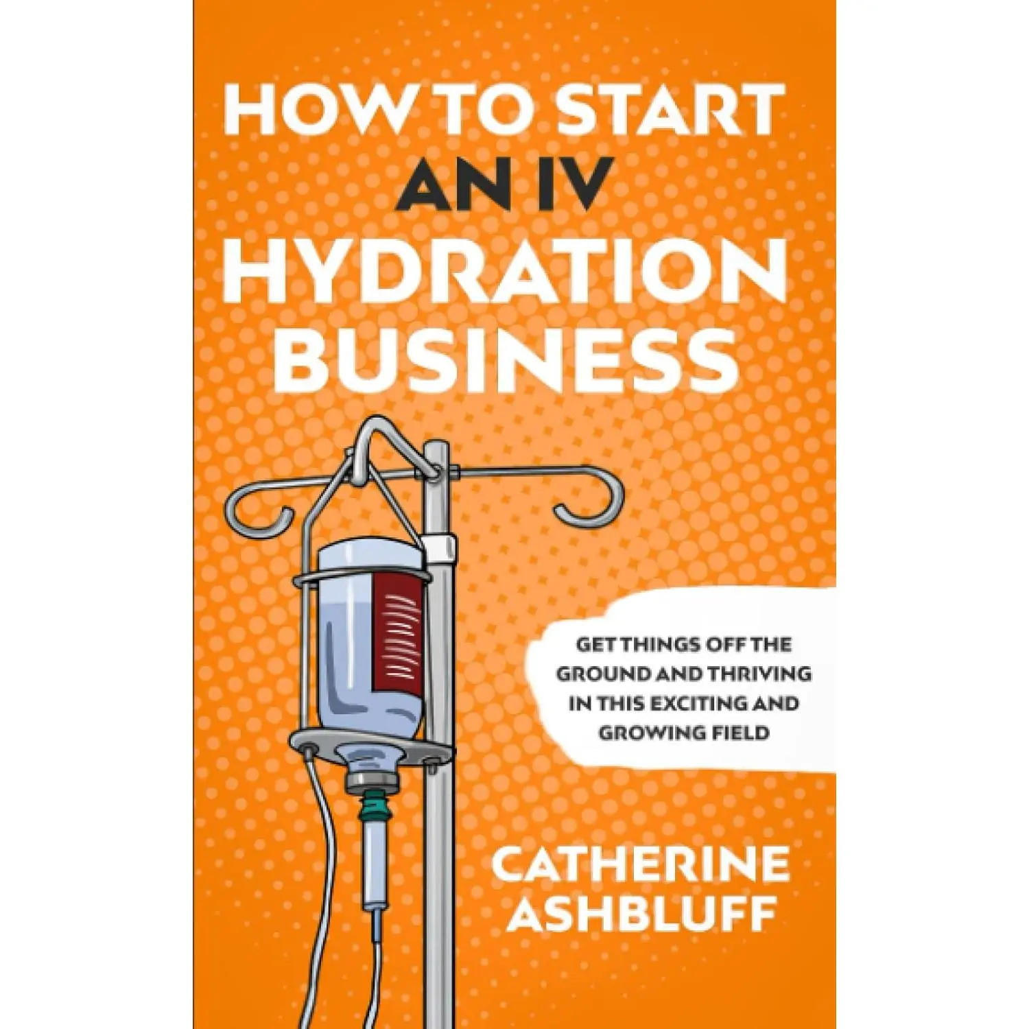 How to Start an IV Hydration Business: Get Things off the Ground and Thriving in This Exciting and Growing Field