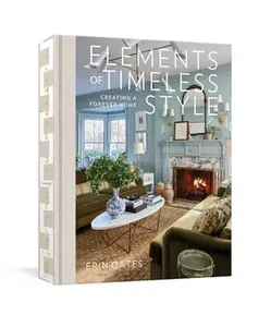 Elements of Timeless Style: Creating a Forever Home -- Erin Gates, Hardcover