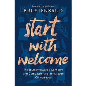 Start with Welcome: The Journey Toward a Confident and Compassionate Immigration Conversation -- Bri Stensrud, Paperback