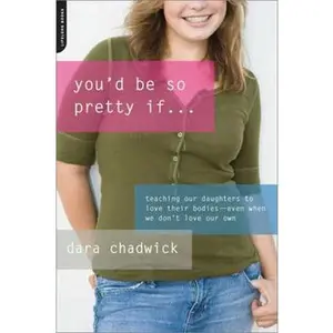 USED-You'd Be So Pretty If...: Teaching Our Daughters to Love Their Bodies-Even When We Don't Love Our Own by Chadwick, Dara (Paperback)