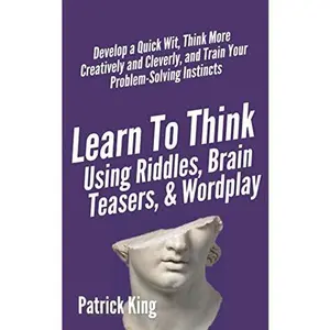 Learn to Think Using Riddles, Brain Teasers, and Wordplay: Develop a Quick Wit, Think More Creatively and Cleverly, and Train your Problem-