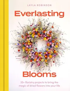 Everlasting Blooms: 30 Floristry Projects to Bring the Magic of Dried Flowers Into Your Home -- Layla Robinson - Hardcover
