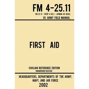 First Aid - FM 4-25.11 US Army Field Manual (2002 Civilian Reference Edition): Unabridged Manual On Military First Aid Skills And Procedures (Latest Release) (Military Outdoors Skills Series)