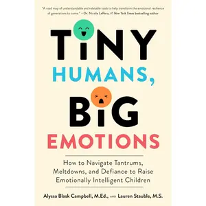 Tiny Humans, Big Emotions: How to Navigate Tantrums, Meltdowns, and Defiance to Raise Emotionally Intelligent Children―An Essential Guide