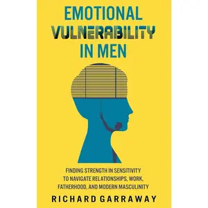 Emotional Vulnerability in Men: Finding Strength in Sensitivity to Navigate Relationships, Work, Fatherhood, and Modern Masculinity (Self Help Books for Men)