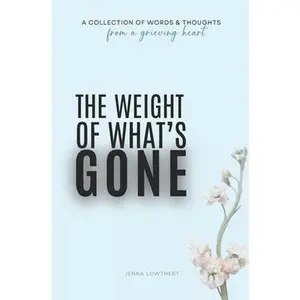 The Weight Of What's Gone: Words & Thoughts From A Grieving Heart -- Jenna Lowthert, Paperback