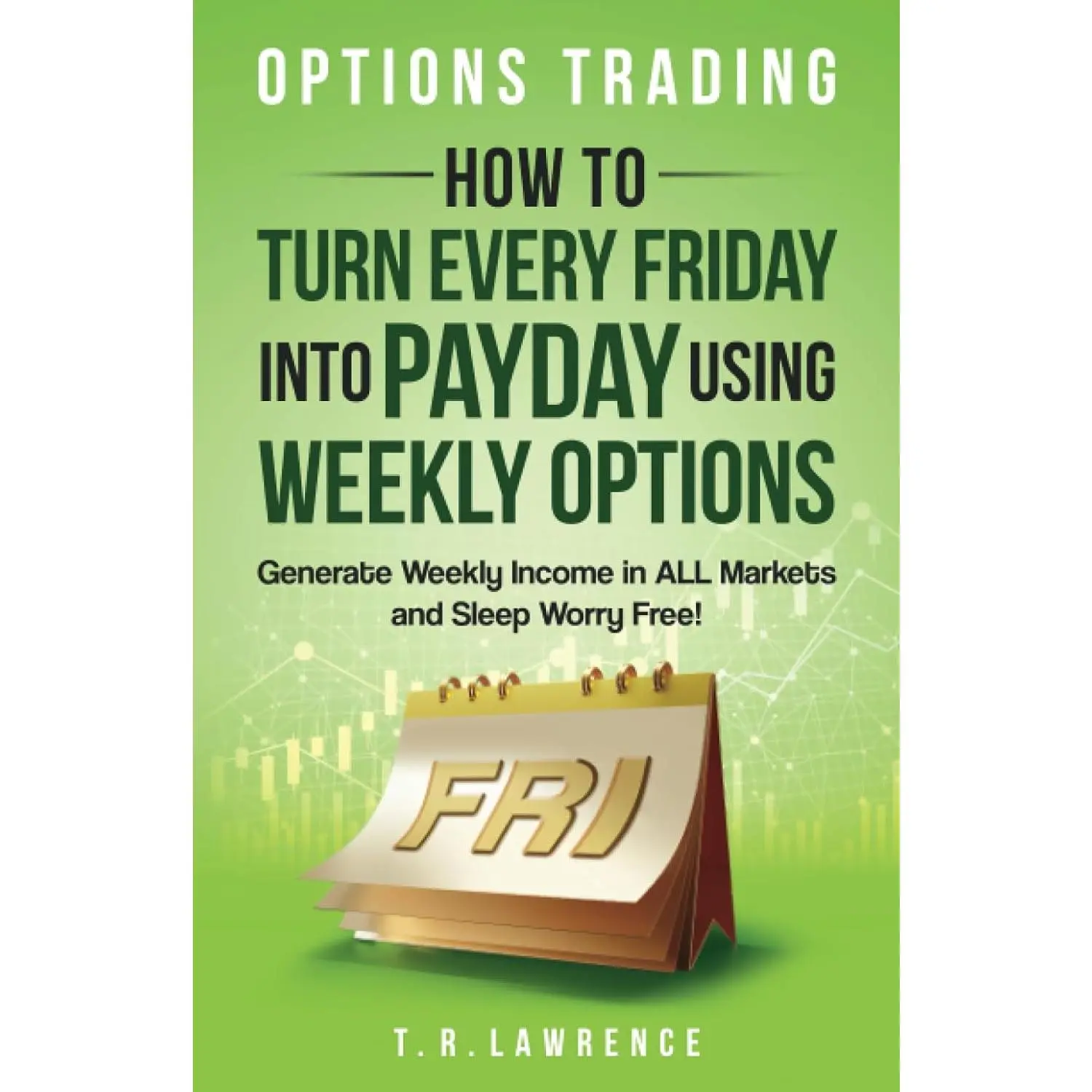 Options Trading: How to Turn Every Friday into Payday Using Weekly Options! Generate Weekly Income in ALL Markets and Sleep Worry-Free!