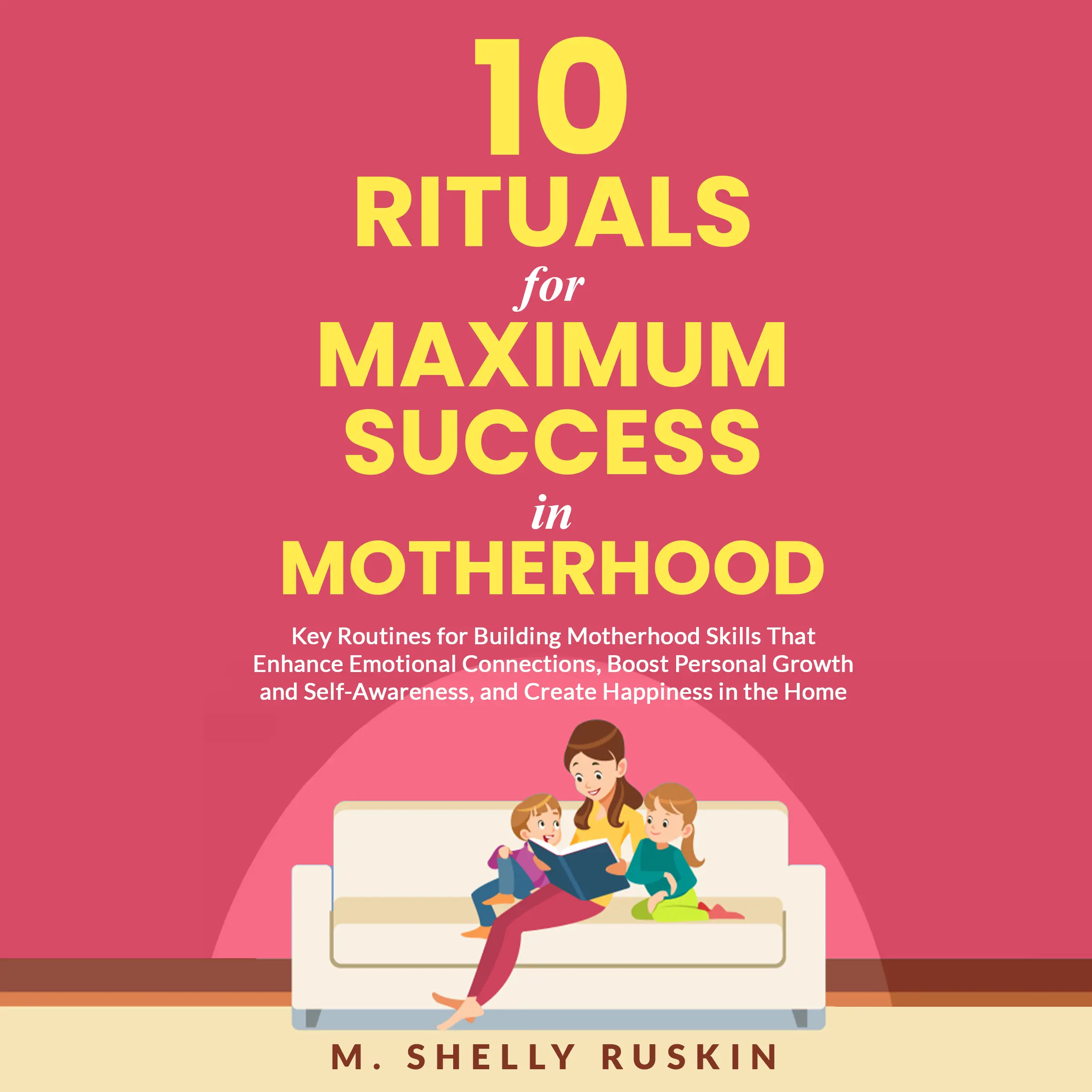 10 Rituals for Maximum Success in Motherhood: Key Routines for Building Motherhood Skills That Enhance Emotional Connections, Boost Personal Growth and Self-Awareness, and Create Happiness in the Home