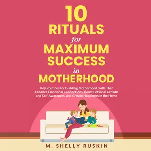 10 Rituals for Maximum Success in Motherhood: Key Routines for Building Motherhood Skills That Enhance Emotional Connections, Boost Personal Growth and Self-Awareness, and Create Happiness in the Home