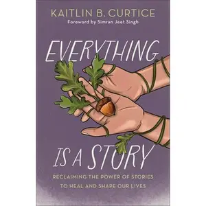 Everything Is a Story: Reclaiming the Power of Stories to Heal and Shape Our Lives -- Kaitlin B. Curtice - Hardcover