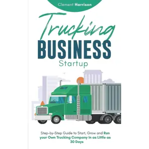 Trucking Business Startup: Step-by-Step Guide to Start, Grow and Run your Own Trucking Company in as Little as 30 Days