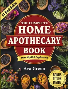 The Complete Home Apothecary Book: 401 Easy, Step-by-Step Herbal Remedies and Powerful Blends to Relieve Pain, Boost Immunity,