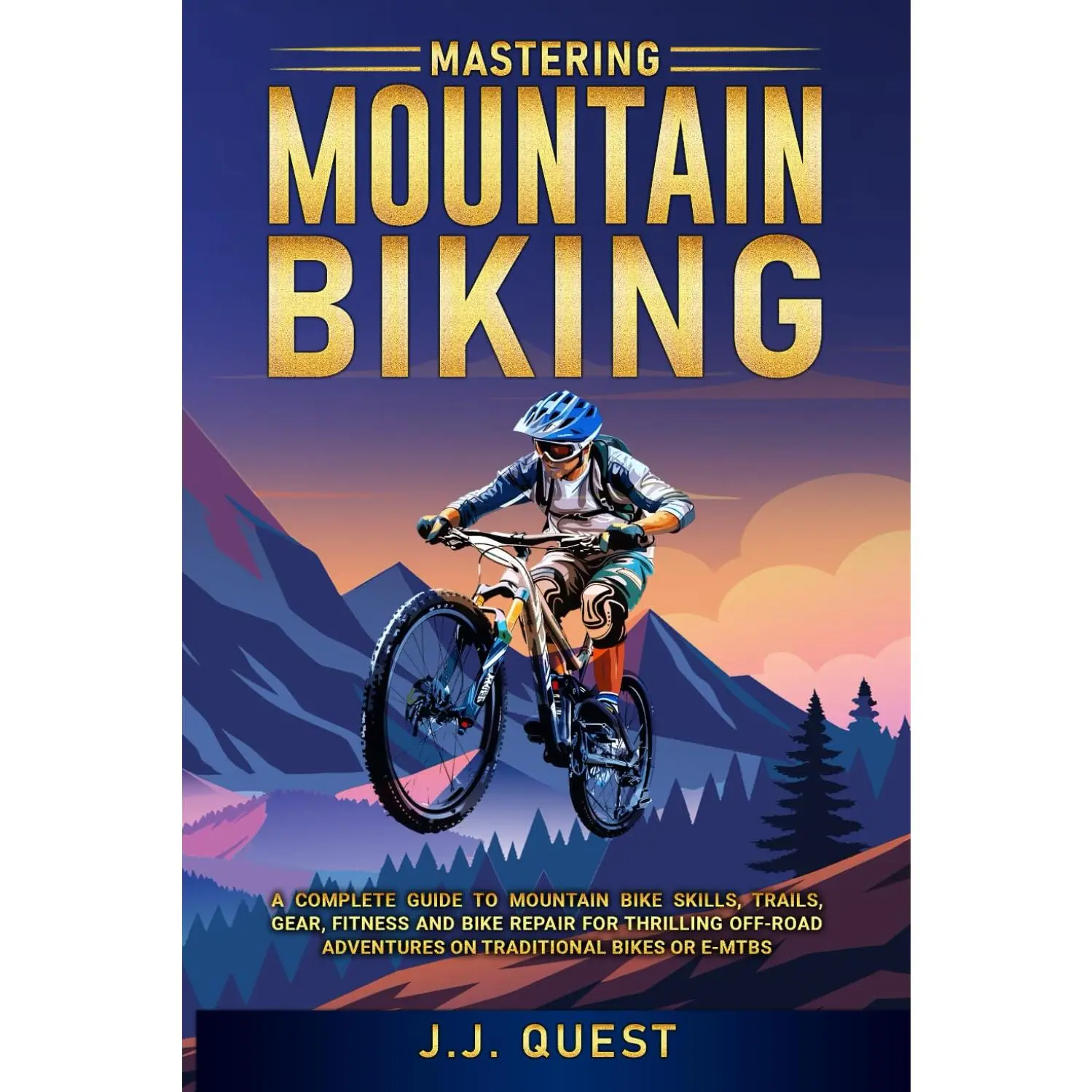 Mastering Mountain Biking: A Complete Guide to Mountain Bike Skills, Trails, Gear, Fitness and Bike Repair for Thrilling Off-Road Adventure