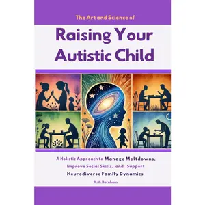 The Art and Science of Raising Your Autistic Child: A Holistic Approach to Manage Meltdowns, Improve Social Skills, and Support Neurodiverse Family Dynamics