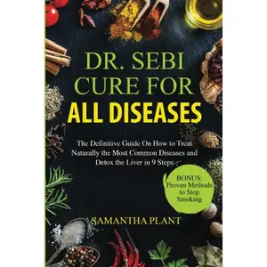 "Dr. Sebi Cure for All Diseases: The Definitive Guide on How to Treat Naturally the Most Common Diseases and Detox the Liver in 9 Steps"