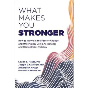 USED-What Makes You Stronger: How to Thrive in the Face of Change and Uncertainty Using Acceptance and Commitment Therapy by Hayes, Louise L. (Paperback)