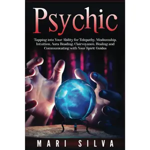 Psychic: Tapping into Your Ability for Telepathy, Mediumship, Intuition, Aura Reading, Clairvoyance, Healing and Communicating with Your Spirit Guides (Connecting with Spirit Guides)
