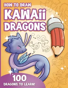 How to Draw Kawaii Dragons for Kids: How to Draw 100 Cute Dragons, Step by Step, Made Easy for Ages 7-12 and Beginners