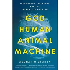 God, Human, Animal, Machine: Technology, Metaphor, and the Search for Meaning -- Meghan O'Gieblyn, Paperback