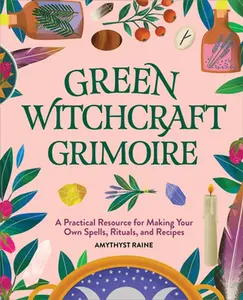 Green Witchcraft Grimoire: A Practical Resource for Making Your Own Spells, Rituals, and Recipes -- Amythyst Raine - Hardcover