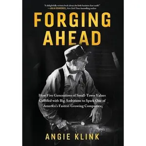 Forging Ahead: How Five Generations of Small-Town Values Collided with Big Ambitions to Spark One of America's Fastest-Growing Companies -- Angie Klink, Hardcover