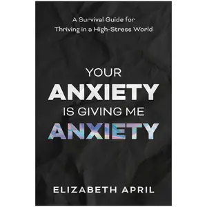 Your Anxiety Is Giving Me Anxiety: A Survival Guide for Thriving in a High-Stress World -- Elizabeth April - Paperback