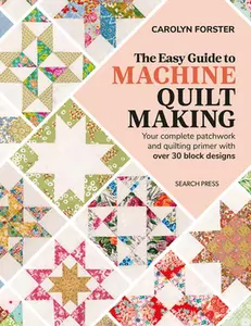 The Easy Guide to Machine Quiltmaking: Your Complete Patchwork and Quilting Primer with Over 30 Block Designs -- Carolyn Forster - Paperback