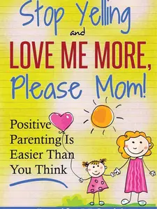 Parenting: Positive Parenting - Stop Yelling And Love Me More, Please Mom. Positive Parenting Is Easier Than You Think (Happy Mom)