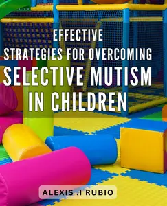 Effective strategies for overcoming selective mutism in children: Unlocking Your Child's Voice: Proven Techniques for Overcoming Selective