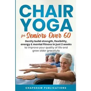 Chair Yoga For Seniors Over 60: Gently Build Strength, Flexibility, Energy, & Mental Fitness In Just 2 Weeks To Improve Your Quality Of Life And Grow -- Chapshaw Publications - Paperback