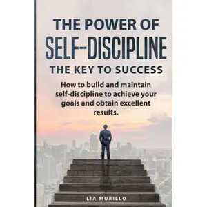 The Power Of Self-Discipline " The Key To Success" ..How to Build and Maintain Self-Discipline to Achieve your Goals and Obtain Excellent Results.