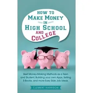 USED-How to Make Money in High School and College: Best Money Making Methods as a Teen and Student, Building Your Own Apps, Selling E-books, and More Easy by Harrison, Clement (Paperback)