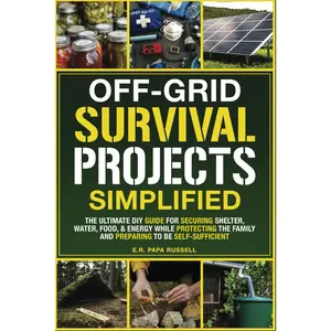 Off-Grid Survival Projects Simplified: The Ultimate DIY Guide For Securing Shelter, Water, Food, & Energy While Protecting The Family