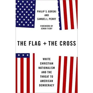 The Flag and the Cross: White Christian Nationalism and the Threat to American Democracy -- Philip S. Gorski - Hardcover