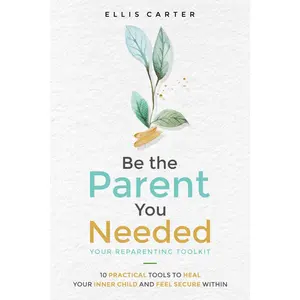 Be the Parent You Needed: Your Reparenting Toolkit: 10 Practical Tools to Heal Your Inner Child and Feel Secure Within