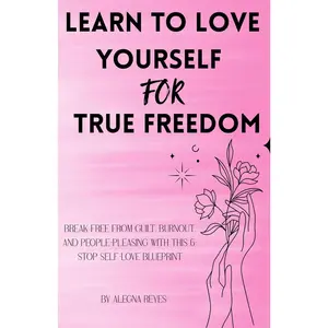 Learn to Love Yourself for True Freedom: Break Free from Guilt, Burnout, and People-Pleasing with This 6-Stop Self-Love Blueprint (True Freedom Within)