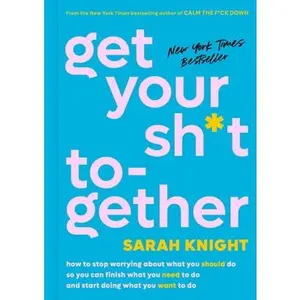 Get Your Sh*t Together: How to Stop Worrying about What You Should Do So You Can Finish What You Need to Do and Start Doing What You Want to Do -- Sarah Knight, Hardcover