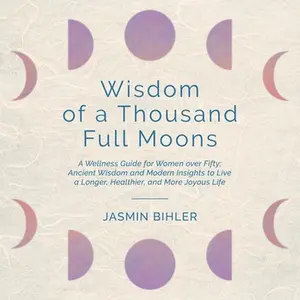 Wisdom of a Thousand Full Moons: A Wellness Guide for Women over Fifty: Ancient Wisdom and Modern Insights to Live a Longer, Healthier, and More Joyou -- Jasmin Bihler, Paperback