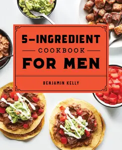 The 5-Ingredient Cookbook for Men: 115 Recipes for Men with Big Appetites and Little Time -- Benjamin Kelly - Paperback