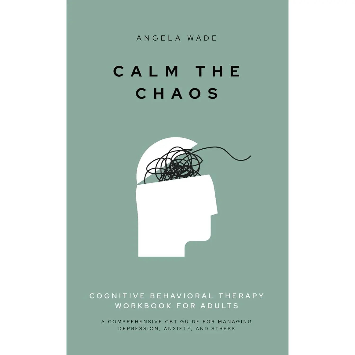 Calm the Chaos: Cognitive Behavioral Therapy Workbook for Adults: A Comprehensive CBT Guide for Managing Depression, Anxiety, and Stress
