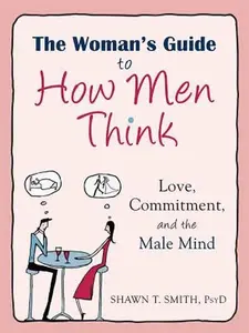 The Woman's Guide to How Men Think: Love, Commitment, and the Male Mind -- Shawn T. Smith, Paperback