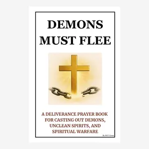 Demons Must Flee: A Powerful Deliverance Prayer Book for Casting Out Demons Breaking Curses & Spiritual Warfare