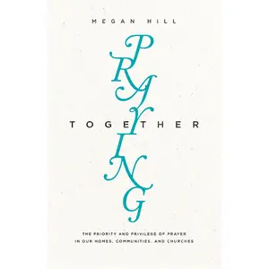 USED-Praying Together: The Priority and Privilege of Prayer in Our Homes, Communities, and Churches by Hill, Megan (Paperback)