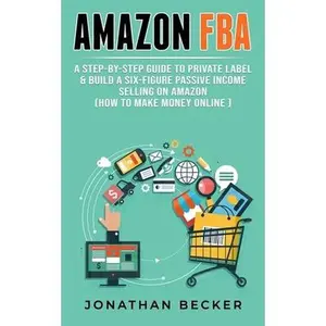 USED-Amazon FBA: A Step-By-Step Guide to Private Label & Build a Six-Figure Passive Income Selling on Amazon (how to make money online) by Becker, Jonathan (Paperback)
