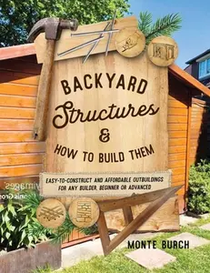 Backyard Structures and How to Build Them: Easy-To-Construct and Affordable Outbuildings for Any Builder, Beginner or Advanced -- Monte Burch - Paperback