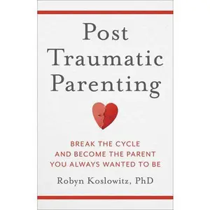 Post-Traumatic Parenting: Break the Cycle and Become the Parent You Always Wanted to Be -- Robyn Koslowitz, Hardcover
