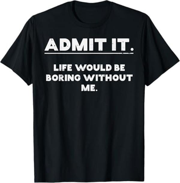 Admit It Life Boring Without Me Funny Saying Men Women  T-Shirt
