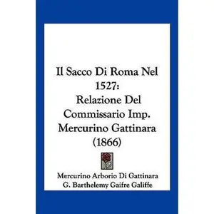 USED-Il Sacco Di Roma Nel 1527: Relazione Del Commissario Imp. Mercurino Gattinara (1866) by Di Gattinara, Mercurino Arborio (Paperback)