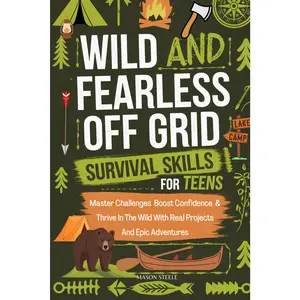 WILD AND FEARLESS OFF-GRID SURVIVAL SKILLS FOR TEENS: MASTER CHALLENGES, BOOST CONFIDENCE, AND THRIVE IN THE WILD WITH REAL PROJECTS AND EPIC ADVENTURES