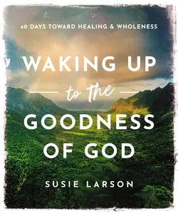 Waking Up to the Goodness of God: 40 Days Toward Healing and Wholeness by Susie Larson [Hardback Book]